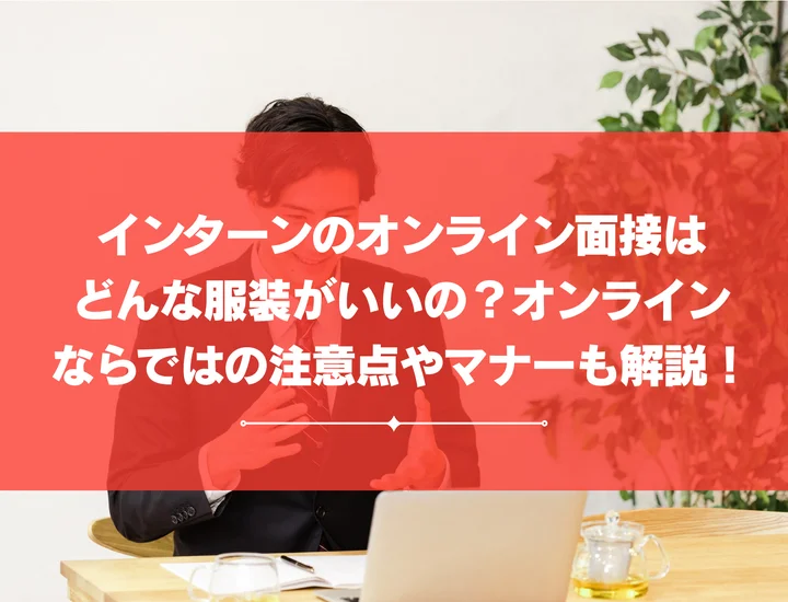 インターンのオンライン面接はどんな服装がいいの？オンラインならではの注意点やマナーも解説！